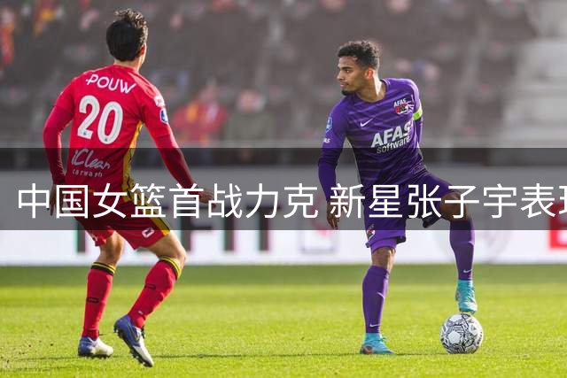 中国女篮首战力克 新星张子宇表现抢眼 专家呼吁理性看待