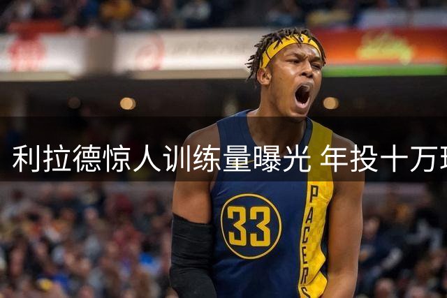 利拉德惊人训练量曝光 年投十万球完成挑战
