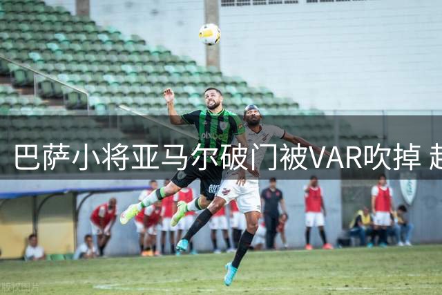 巴萨小将亚马尔破门被VAR吹掉 越位判罚引争议