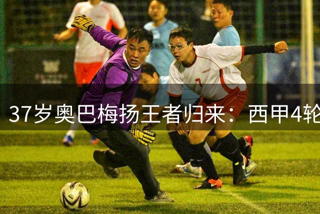 37岁奥巴梅扬王者归来：西甲4轮6球创纪录，五大联赛250球铸传奇